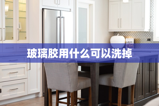 玻璃胶用什么可以洗掉