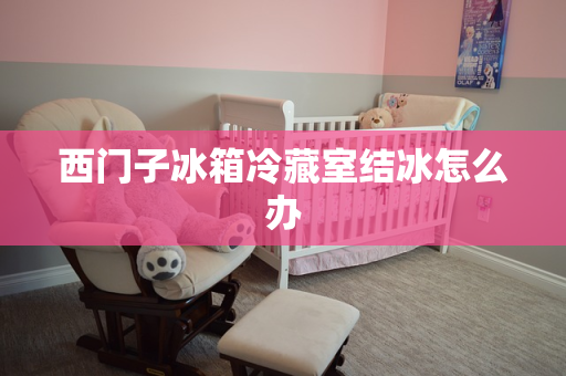 西门子冰箱冷藏室结冰怎么办