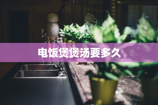 电饭煲煲汤要多久