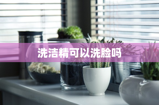 洗洁精可以洗脸吗
