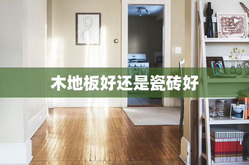 木地板好还是瓷砖好