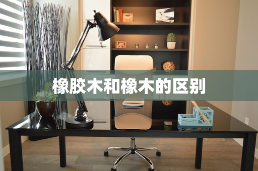 橡胶木和橡木的区别