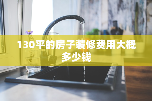 130平的房子装修费用大概多少钱