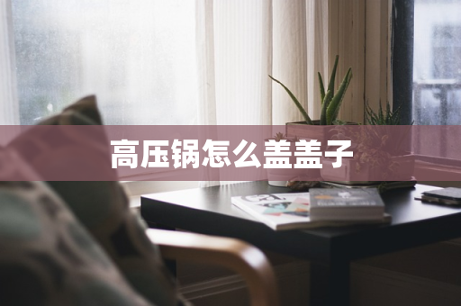 高压锅怎么盖盖子
