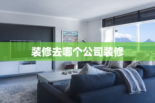装修去哪个公司装修