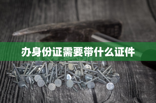 办身份证需要带什么证件