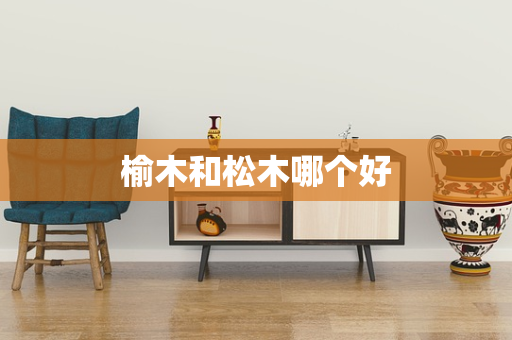 榆木和松木哪个好