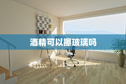 酒精可以擦玻璃吗
