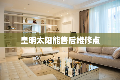 皇明太阳能售后维修点